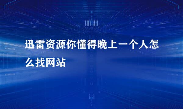 迅雷资源你懂得晚上一个人怎么找网站