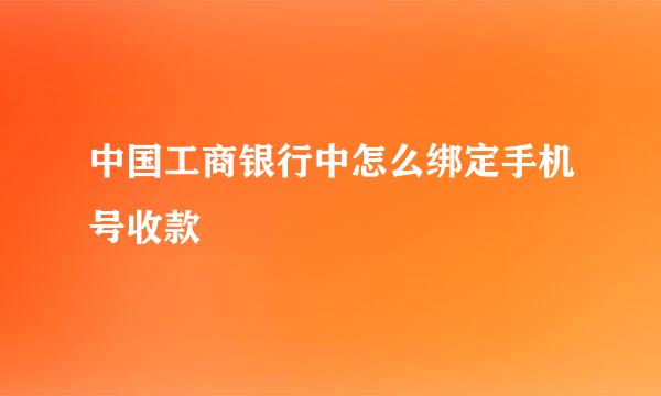中国工商银行中怎么绑定手机号收款