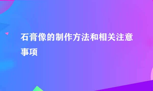 石膏像的制作方法和相关注意事项