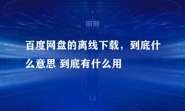百度网盘的离线下载，到底什么意思 到底有什么用