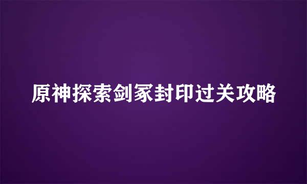 原神探索剑冢封印过关攻略