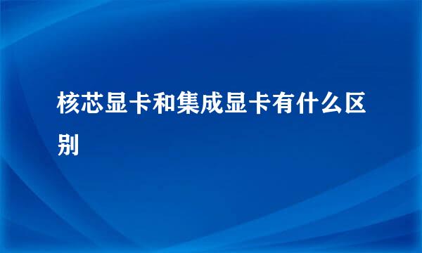 核芯显卡和集成显卡有什么区别