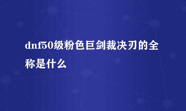 dnf50级粉色巨剑裁决刃的全称是什么
