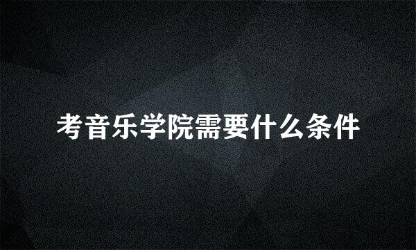 考音乐学院需要什么条件