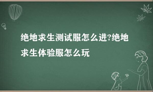 绝地求生测试服怎么进?绝地求生体验服怎么玩