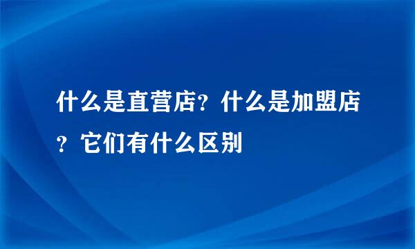 什么是直营店？什么是加盟店？它们有什么区别