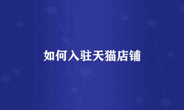 如何入驻天猫店铺