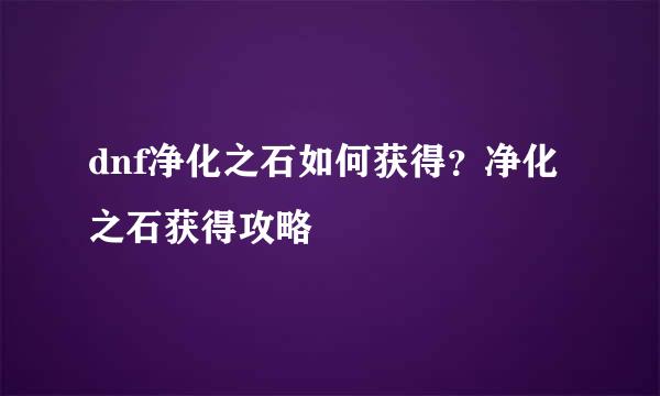 dnf净化之石如何获得？净化之石获得攻略