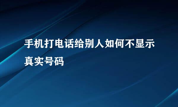 手机打电话给别人如何不显示真实号码