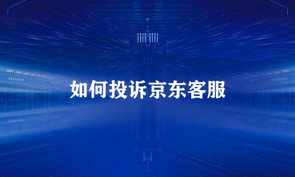 如何投诉京东客服