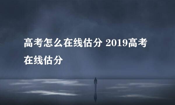 高考怎么在线估分 2019高考在线估分