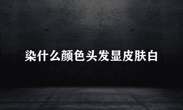 染什么颜色头发显皮肤白
