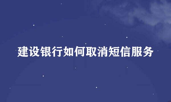 建设银行如何取消短信服务