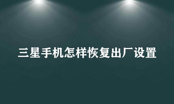 三星手机怎样恢复出厂设置