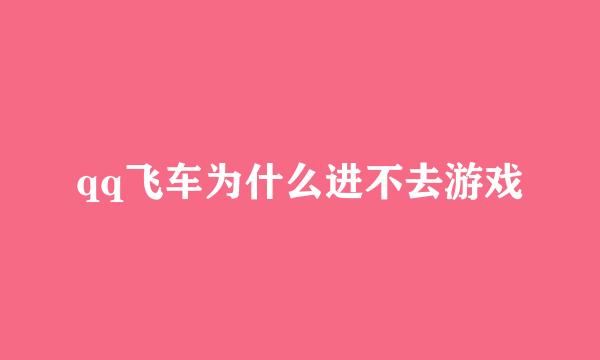 qq飞车为什么进不去游戏