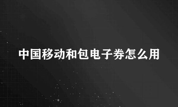 中国移动和包电子券怎么用