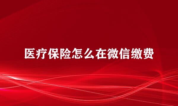 医疗保险怎么在微信缴费