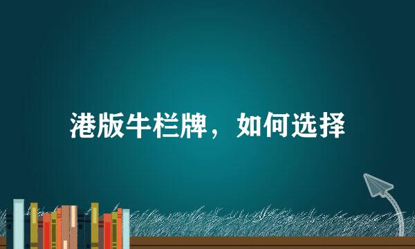 港版牛栏牌，如何选择