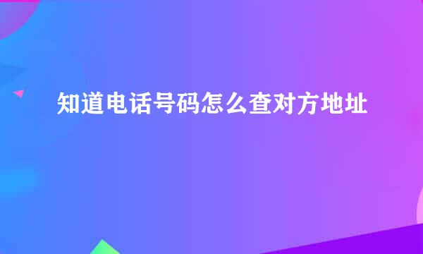知道电话号码怎么查对方地址