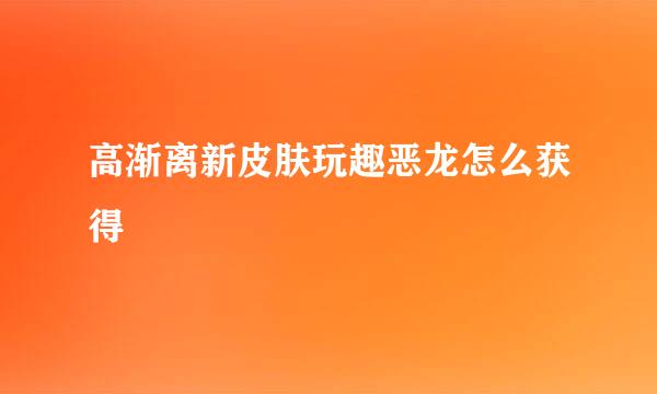 高渐离新皮肤玩趣恶龙怎么获得