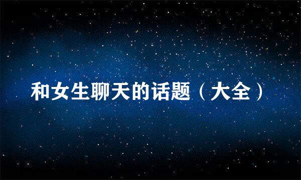 和女生聊天的话题（大全）