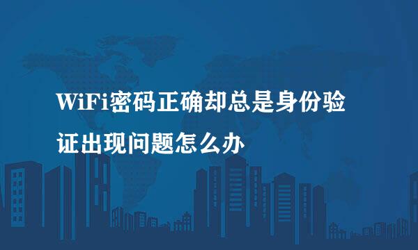 WiFi密码正确却总是身份验证出现问题怎么办