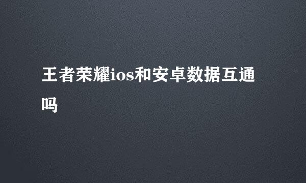 王者荣耀ios和安卓数据互通吗