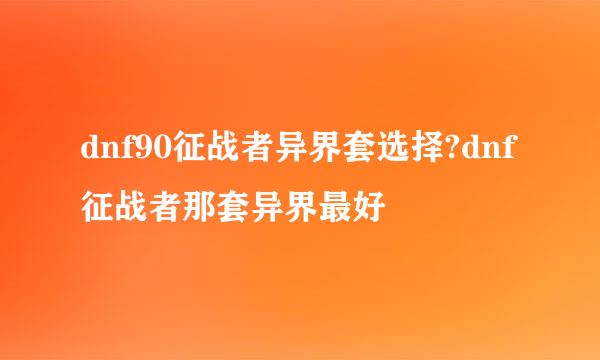 dnf90征战者异界套选择?dnf征战者那套异界最好