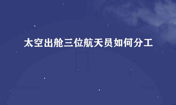 太空出舱三位航天员如何分工