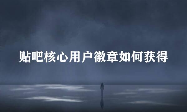贴吧核心用户徽章如何获得