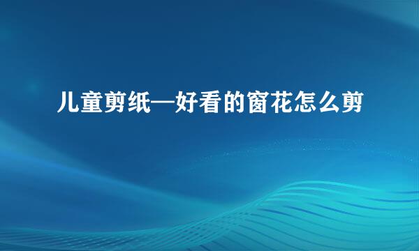 儿童剪纸—好看的窗花怎么剪