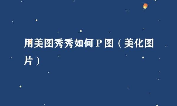 用美图秀秀如何Ｐ图（美化图片）