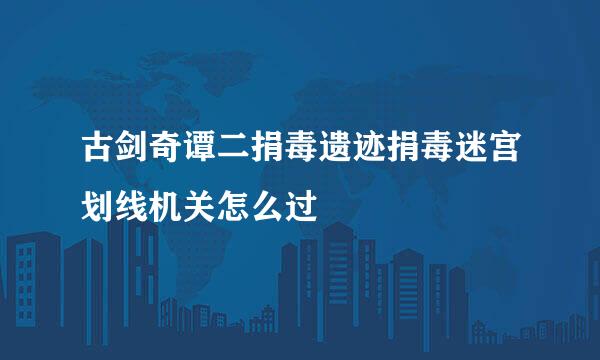 古剑奇谭二捐毒遗迹捐毒迷宫划线机关怎么过