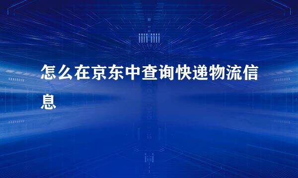 怎么在京东中查询快递物流信息