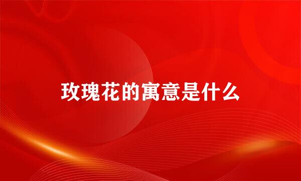 玫瑰花的寓意是什么