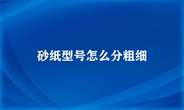 砂纸型号怎么分粗细
