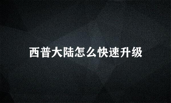 西普大陆怎么快速升级