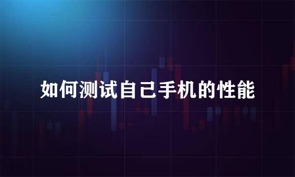 如何测试自己手机的性能