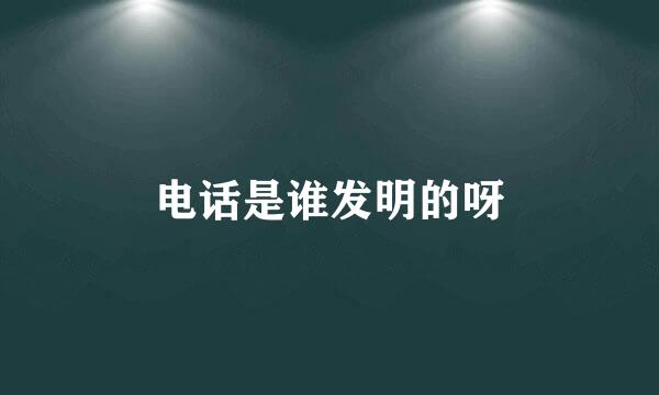 电话是谁发明的呀