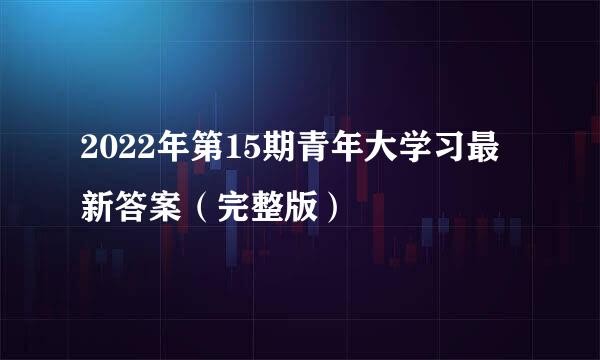 2022年第15期青年大学习最新答案（完整版）