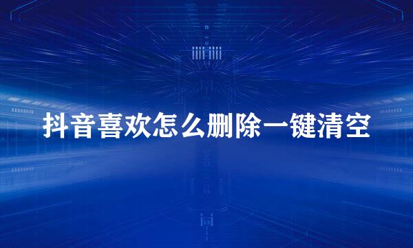 抖音喜欢怎么删除一键清空