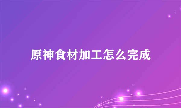 原神食材加工怎么完成