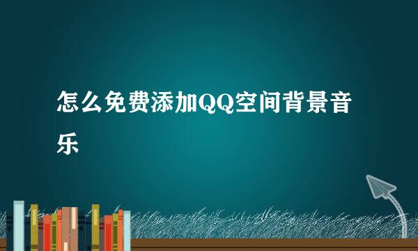 怎么免费添加QQ空间背景音乐