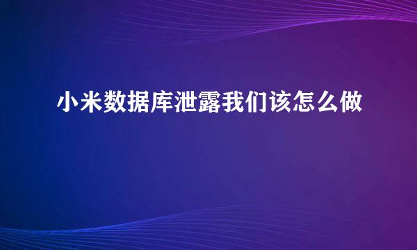 小米数据库泄露我们该怎么做