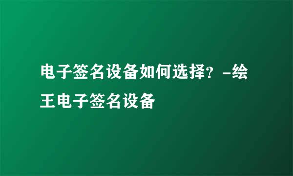 电子签名设备如何选择？-绘王电子签名设备