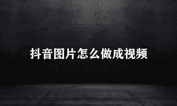 抖音图片怎么做成视频