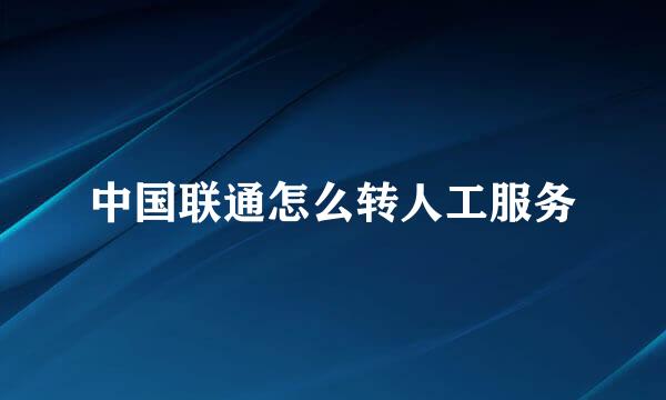 中国联通怎么转人工服务