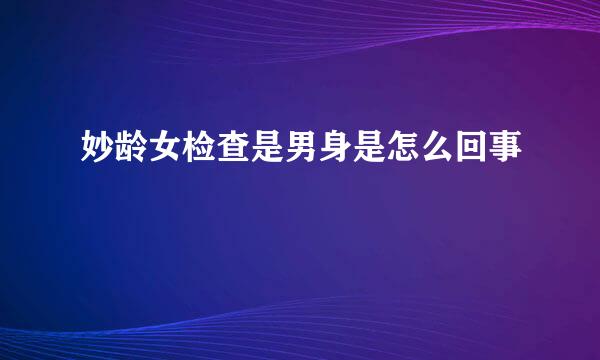 妙龄女检查是男身是怎么回事
