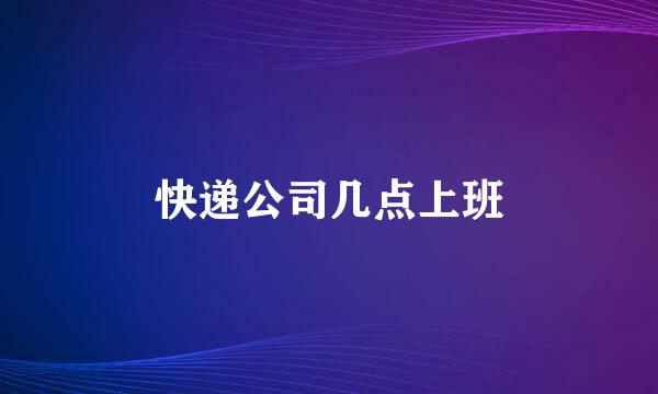 快递公司几点上班