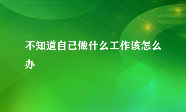 不知道自己做什么工作该怎么办